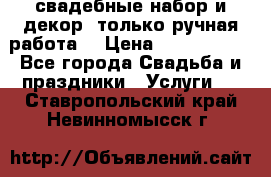свадебные набор и декор (только ручная работа) › Цена ­ 3000-4000 - Все города Свадьба и праздники » Услуги   . Ставропольский край,Невинномысск г.
